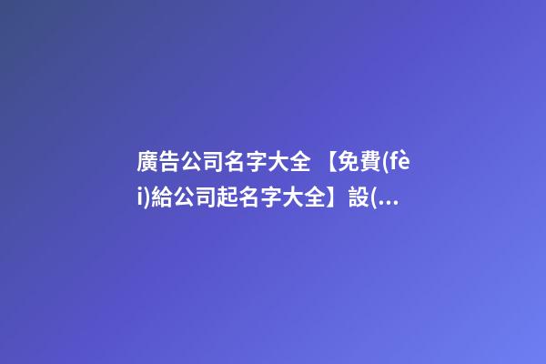 廣告公司名字大全 【免費(fèi)給公司起名字大全】設(shè)計(jì)公司起名字大全